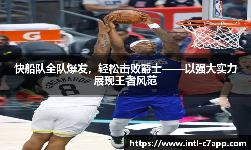 快船队全队爆发，轻松击败爵士——以强大实力展现王者风范